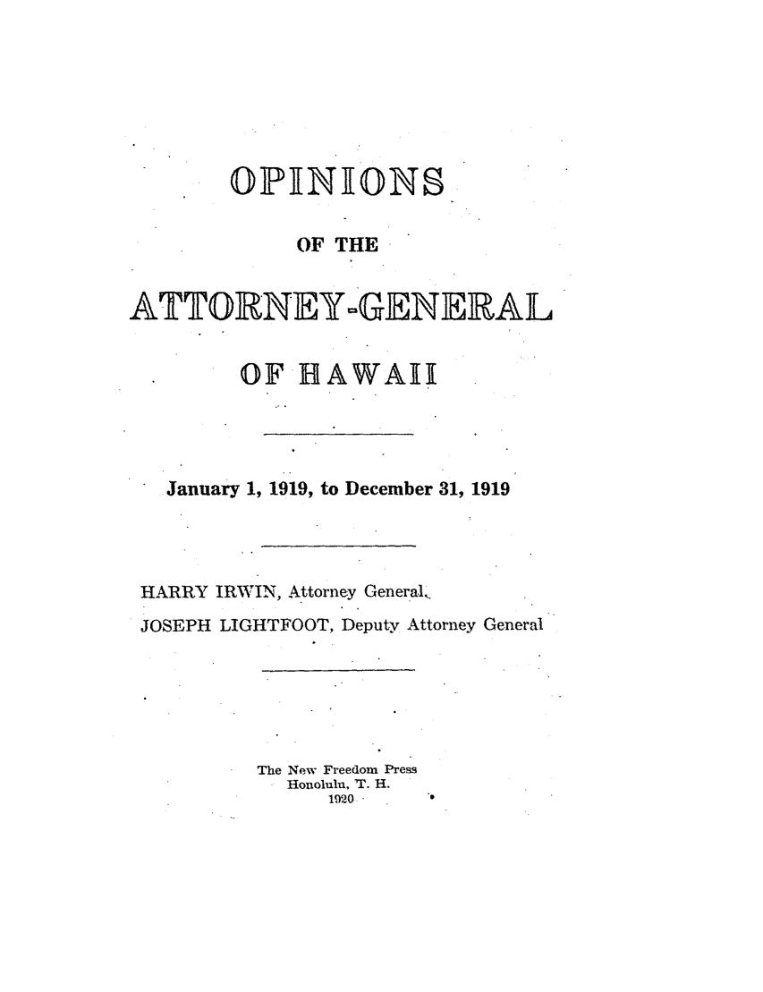 handle is hein.sag/saghi0078 and id is 1 raw text is: 









              OF THE


ATTORNE-ZGENEIERAL


         OF HAWAII




   January 1, 1919, to December 31, 1919



 HARRY IRWIN, Attorney General.
 JOSEPH LIGHTFOOT, Deputy Attorney General





           The New Freedom Press
             Honolulu, T. H.
                 1920'


