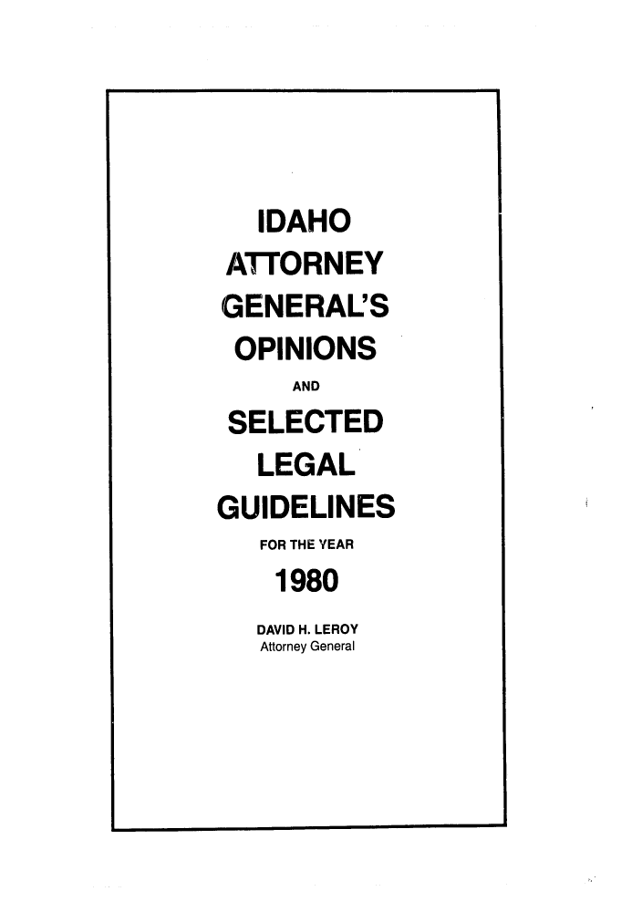 handle is hein.sag/sagid0013 and id is 1 raw text is: IDAHO
ATTORNEY
GENERAL'S
OPINIONS
AND
SELECTED
LEGAL
GUIDELINES
FOR THE YEAR
1980
DAVID H. LEROY
Attorney General


