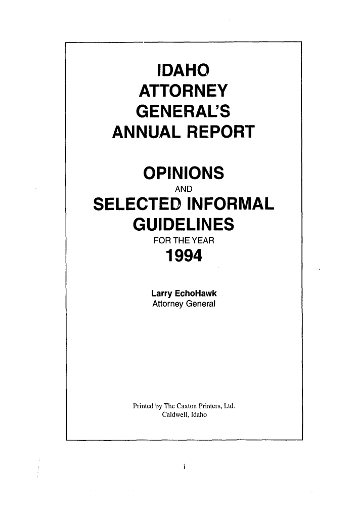 handle is hein.sag/sagid0027 and id is 1 raw text is: IDAHO
ATTORNEY
GENERAL'S
ANNUAL REPORT
OPINIONS
AND
SELECTED INFORMAL
GUIDELINES
FOR THE YEAR
1994
Larry EchoHawk
Attorney General
Printed by The Caxton Printers, Ltd.
Caldwell, Idaho

i


