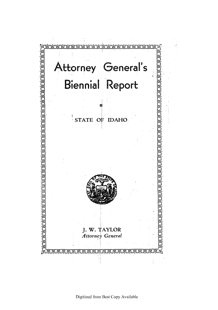 handle is hein.sag/sagid0066 and id is 1 raw text is: -Attorney General's
Biennial Report
-       STATE OF IDAHO.
c      J. W. TAYLOR
- Attorney General

Digitized from Best Copy Available



