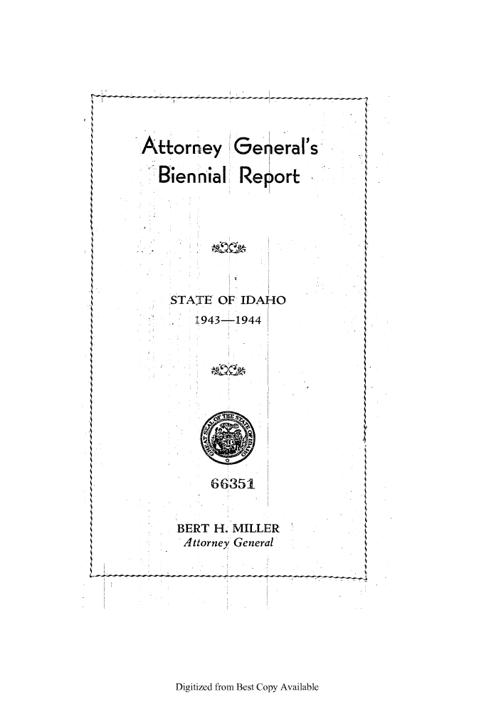 handle is hein.sag/sagid0068 and id is 1 raw text is: Attorney General's
Biennial Report
STATE OF IDAHO
1943-1944
66351
BERT H. MILLER
Attorney General

Digitized from Best Copy Available

.                                .          .    .


