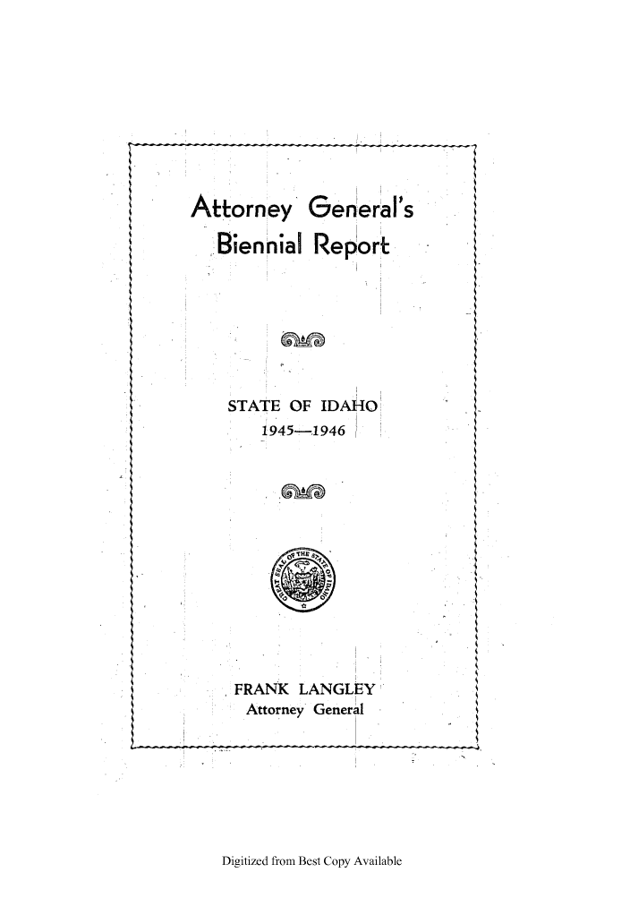 handle is hein.sag/sagid0069 and id is 1 raw text is: Attorney General's
.Biennial Report
STATE OF IDAHO
1945--,1946

FRANK LANGLEY
Attorney General

Digitized from Best Copy Available


