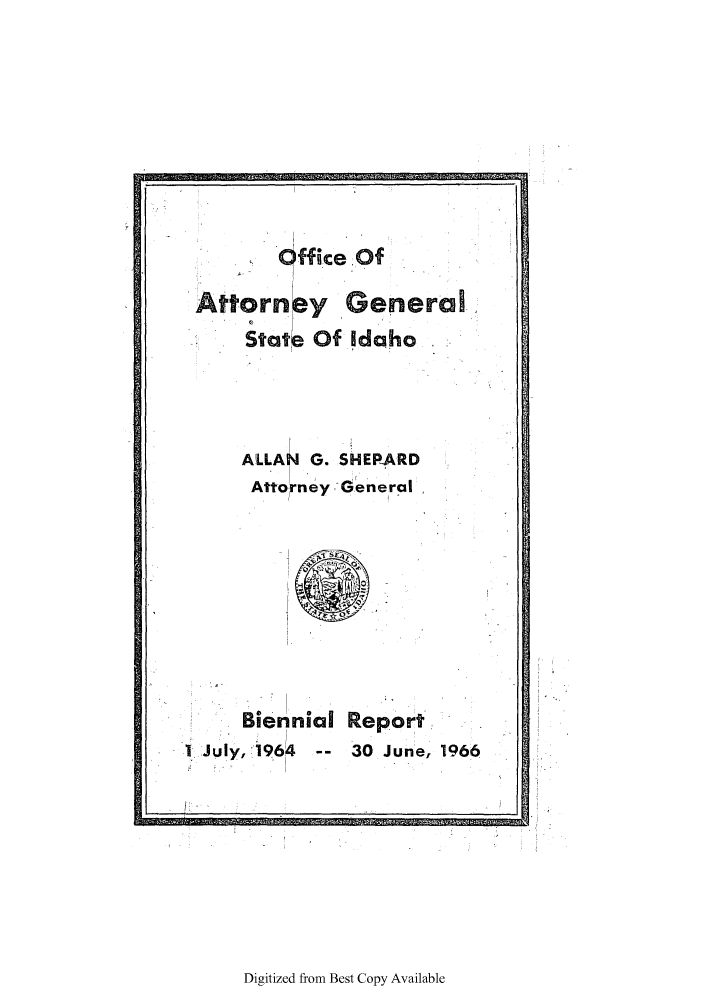 handle is hein.sag/sagid0078 and id is 1 raw text is: ffi-ce Of
Attorney Genera I
State Of Idaho
AILLAN G. SHEPARD
Attorney -General

Biennial Report
' July, :1964 -- 30 June, 1966

Digitized from Best Copy Available


