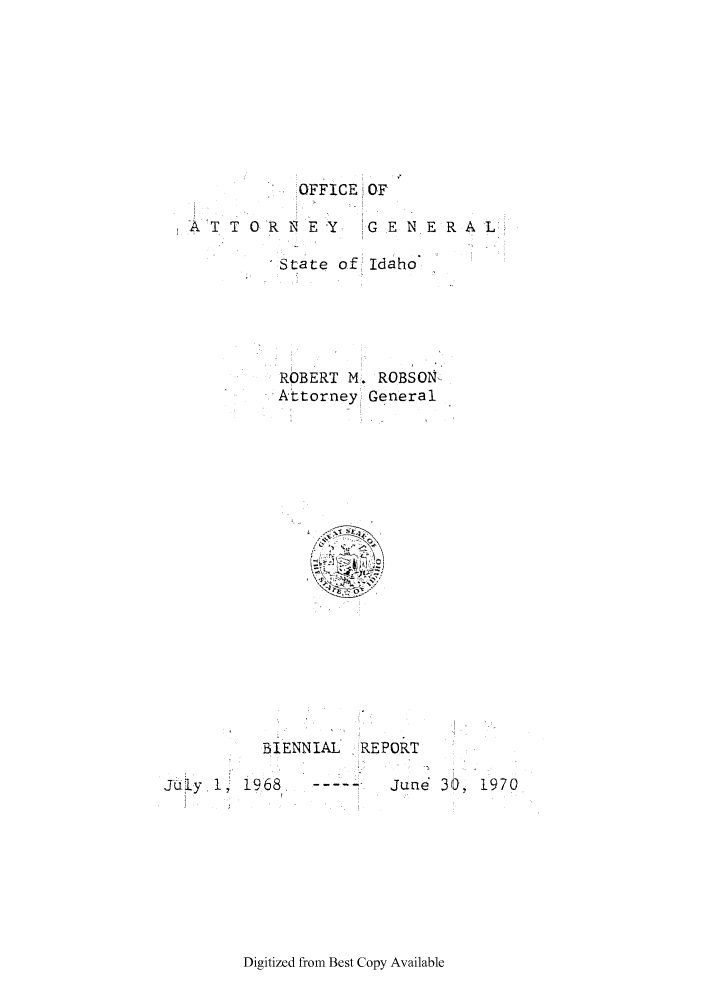 handle is hein.sag/sagid0080 and id is 1 raw text is: OFFiCE!OF

A 'T T 0 R N E -Y

G E N E R A L:

* State of Idaho
ROBERT M. ROBSON
Attorney} General

BIENNIAL    REPORT
Juy ,       .

30, 1970

Digitized from Best Copy Available

j uly   1 9I Q

I


