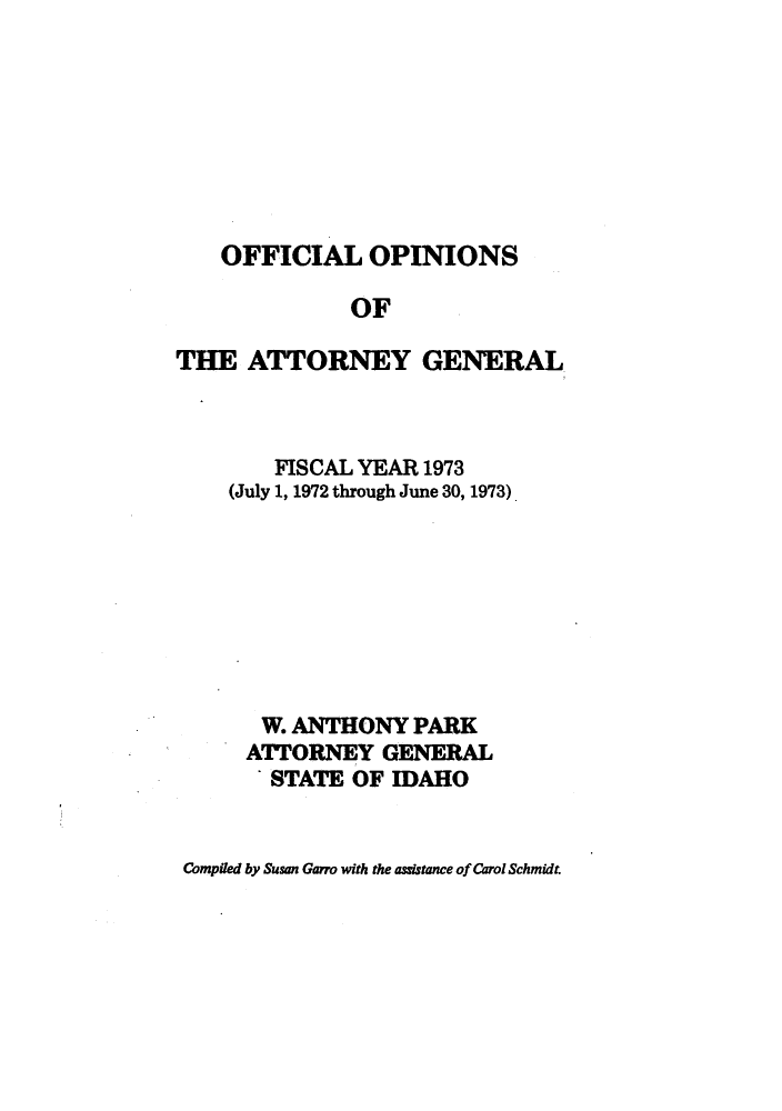 handle is hein.sag/sagid0082 and id is 1 raw text is: OFFICIAL OPINIONS
OF
THE ATTORNEY GENERAL

FISCAL YEAR 1973
(July 1, 1972 through June 30, 1973)
W. ANTHONY PARK
ATTORNEY GENERAL
STATE OF IDAHO

Compiled by Susan Garro with the assistance of Carol Schmidt.


