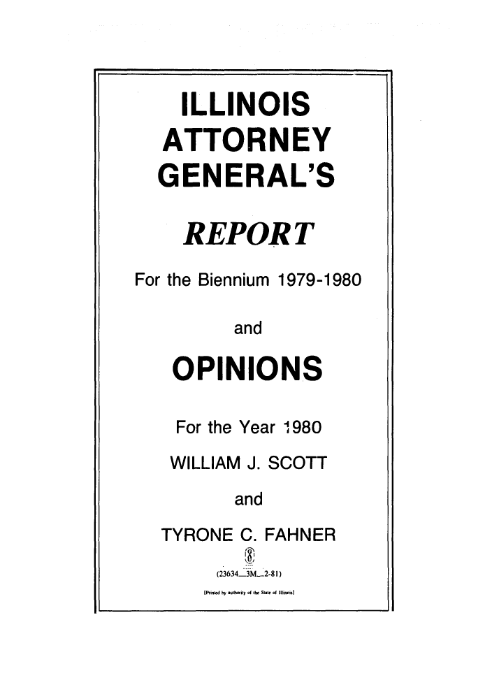 handle is hein.sag/sagil0002 and id is 1 raw text is: ILLINOIS
ATTORNEY

G

ENERAL'S

REPORT
For the Biennium 1979-1980
and
OPINIONS

For the Year 1980
WILLIAM J. SCOTT
and
TYRONE C. FAHNER
(236343NL2-81)

[Printed by authority of the Stale of Illinoisl


