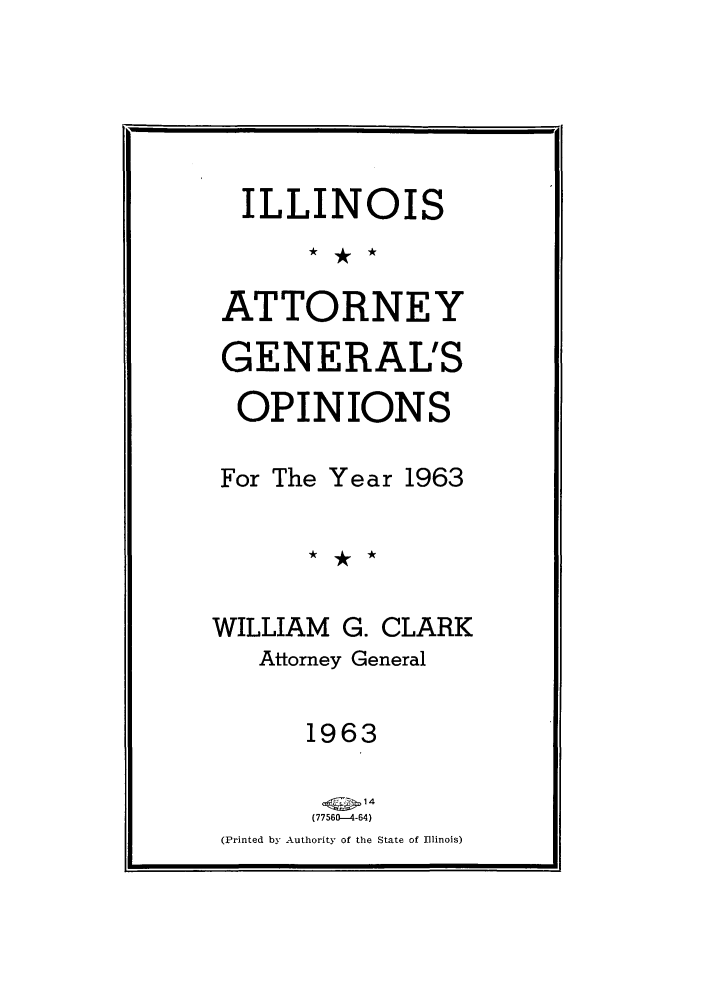 handle is hein.sag/sagil0086 and id is 1 raw text is: ILLINOIS
ATTORNEY
GENERAL'S
OPINIONS
For The Year 1963
WILLIAM G. CLARK
Attorney General
1963
____14
(77560-4-64)
(Printed by Authority of the State of Illinois)


