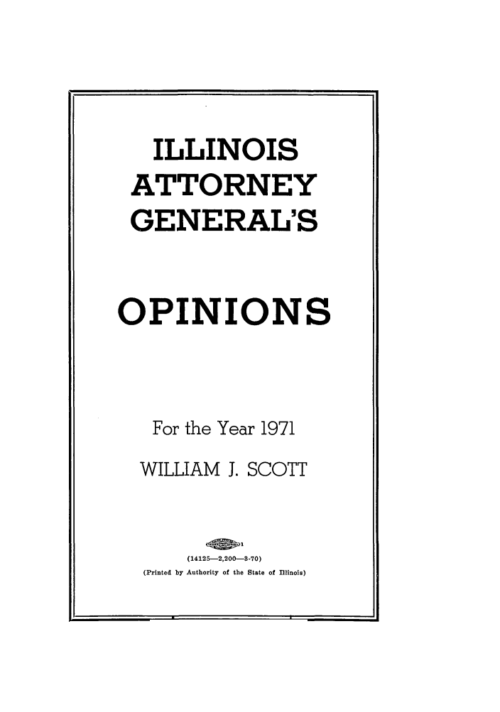 handle is hein.sag/sagil0093 and id is 1 raw text is: ILLINOIS
ATTORNEY
GENERAL'S
OPINIONS
For the Year 1971
WILLIAM J. SCOTT
(14125-2,200--8-70)
(Printed by Authority of the State of Illinois)

r-_


