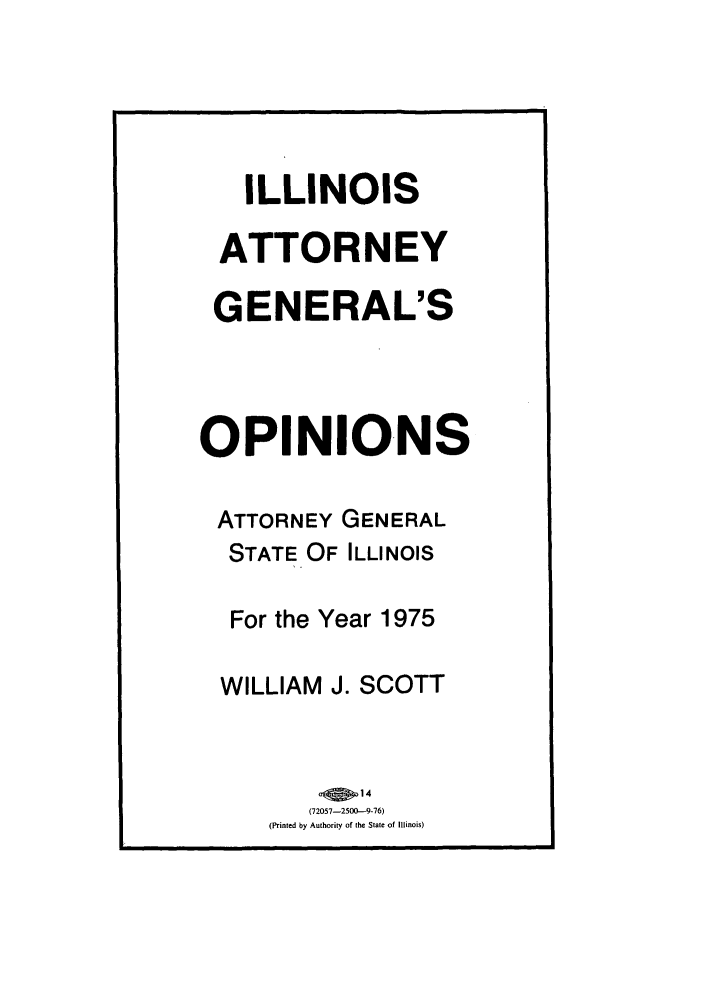 handle is hein.sag/sagil0097 and id is 1 raw text is: ILLINOIS
ATTORNEY
GENERAL'S
OPINIONS
ATTORNEY GENERAL
STATE OF ILLINOIS
For the Year 1975
WILLIAM J. SCOTT
(72057-2500-9-76)
(Printed by Authority of the State of Illinois)


