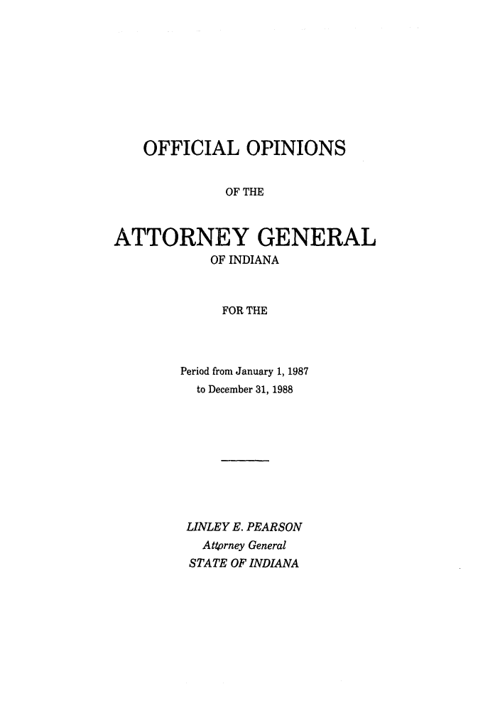 handle is hein.sag/sagin0016 and id is 1 raw text is: OFFICIAL OPINIONS
OF THE
ATTORNEY GENERAL
OF INDIANA
FOR THE

Period from January 1, 1987
to December 31, 1988
LINLEY E. PEARSON
Attorney General
STATE OF INDIANA


