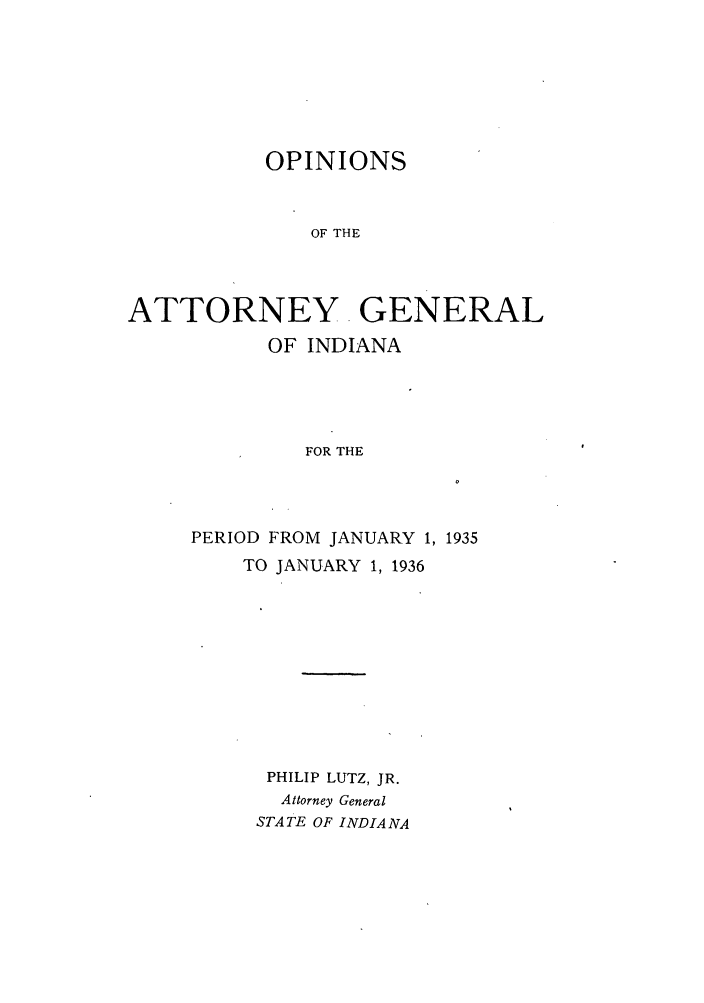 handle is hein.sag/sagin0070 and id is 1 raw text is: OPINIONS
OF THE
ATTORNEY GENERAL
OF INDIANA
FOR THE

PERIOD FROM JANUARY 1, 1935
TO JANUARY 1, 1936
PHILIP LUTZ, JR.
Attorney General
STATE OF INDIA NA


