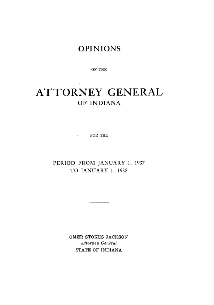 handle is hein.sag/sagin0072 and id is 1 raw text is: OPINIONS
OF THE
ATTORNEY GENERAL

OF INDIANA
FOR THE
PERIOD FROM JANUARY 1, 1937
TO JANUARY 1, 1938

OMER STOKES JACKSON
Attorney General
STATE OF INDIANA



