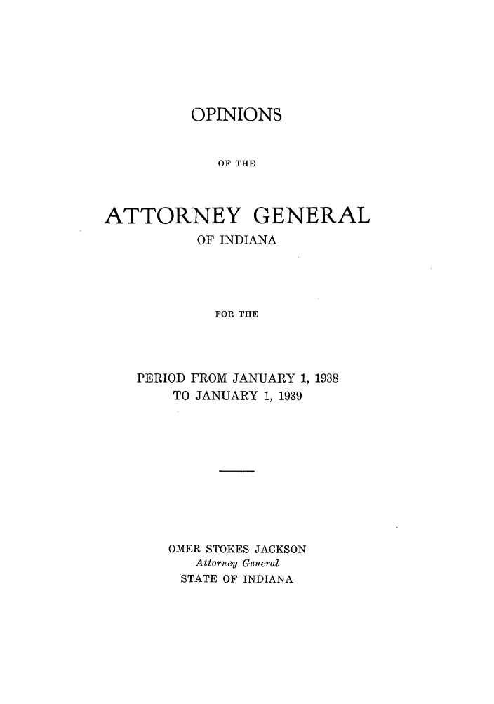 handle is hein.sag/sagin0073 and id is 1 raw text is: OPINIONS
OF THE
ATTORNEY GENERAL

OF INDIANA
FOR THE
PERIOD FROM JANUARY 1, 1938
TO JANUARY 1, 1939
OMER STOKES JACKSON
Attorney General
STATE OF INDIANA



