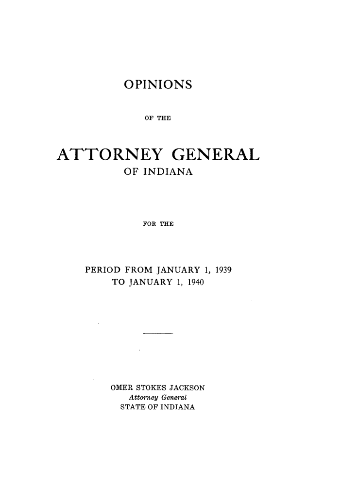 handle is hein.sag/sagin0074 and id is 1 raw text is: OPINIONS
OF THE
ATTORNEY GENERAL

OF INDIANA
FOR THE
PERIOD FROM JANUARY 1, 1939
TO JANUARY 1, 1940
OMER STOKES JACKSON
Attorney General
STATE OF INDIANA


