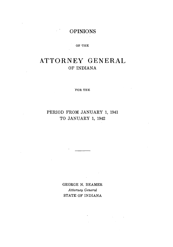 handle is hein.sag/sagin0076 and id is 1 raw text is: OPINIONS

OF THE
ATTORNEY GENERAL
OF INDIANA
FOR THE
PERIOD FROM JANUARY 1, 1941
TO JANUARY 1, 1942

GEORGE N. BEAMER
Attorney General
STATE OF INDIANA



