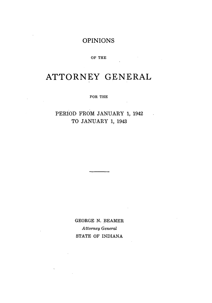 handle is hein.sag/sagin0077 and id is 1 raw text is: OPINIONS

OF THE
ATTORNEY GENERAL
FOR THE
PERIOD FROM JANUARY 1, 1942
TO JANUARY 1, 1943

GEORGE N. BEAMER
Attorney General
STATE OF INDIANA


