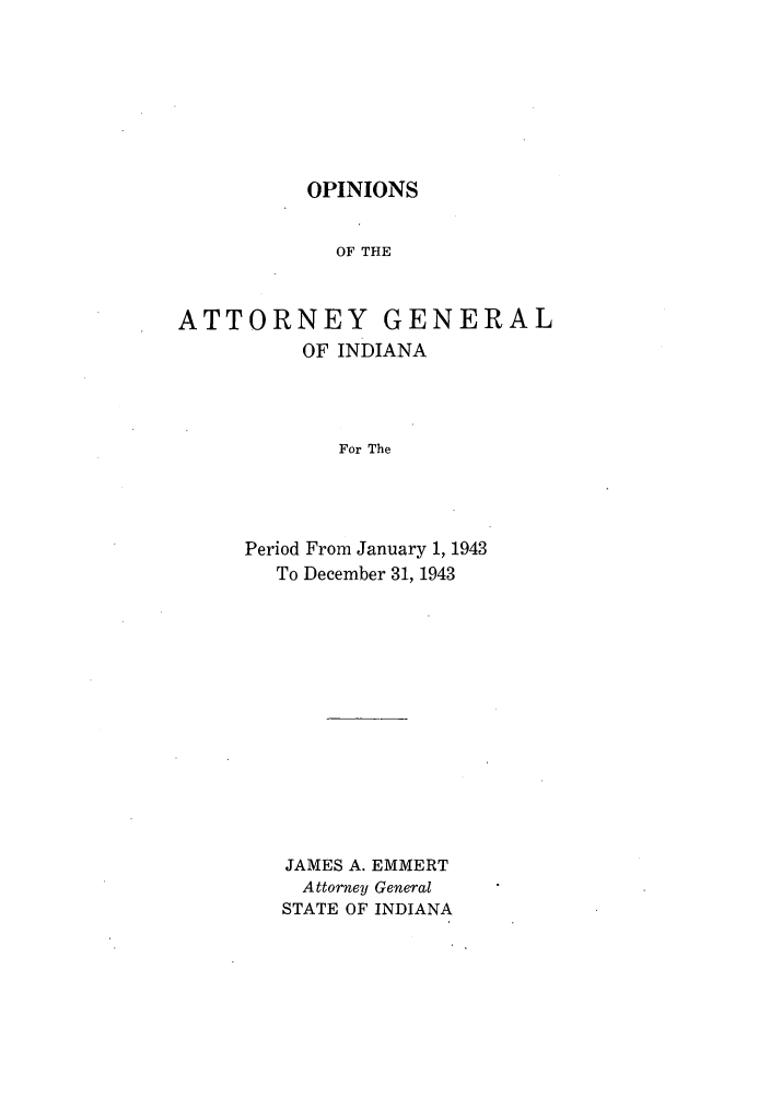 handle is hein.sag/sagin0078 and id is 1 raw text is: OPINIONS
OF THE
ATTORNEY GENERAL
OF INDIANA
For The
Period From January 1, 1943
To December 31, 1943

JAMES A. EMMERT
Attorney General
STATE OF INDIANA


