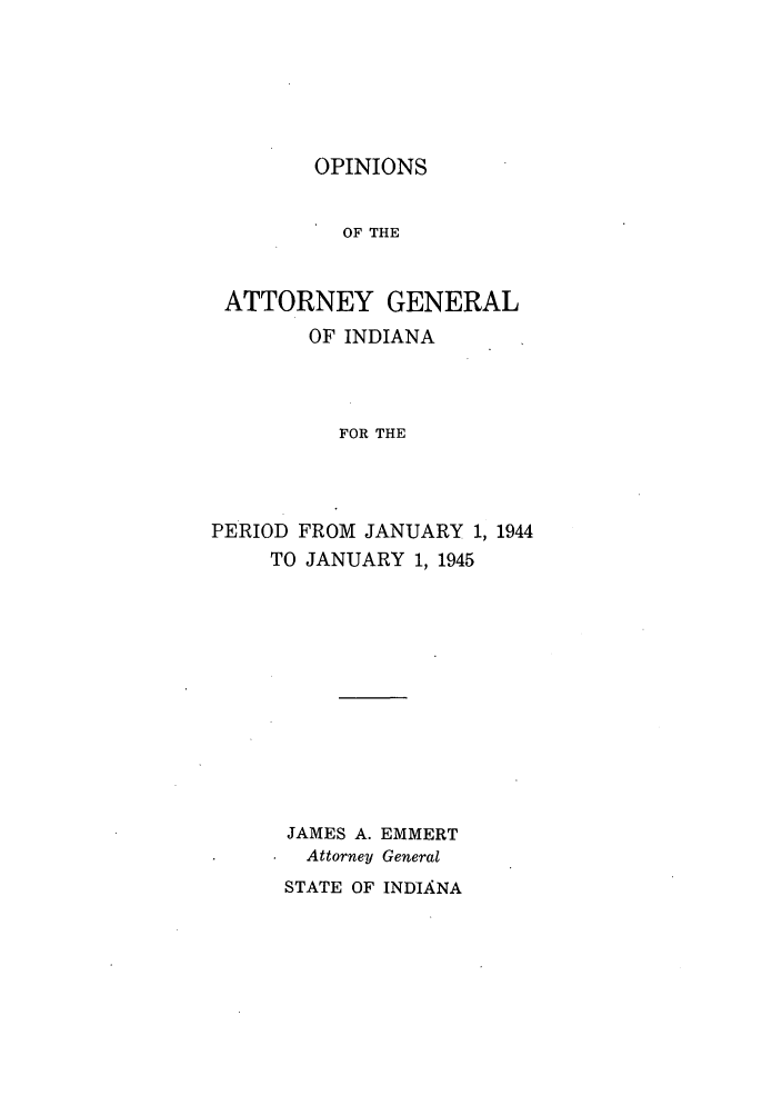 handle is hein.sag/sagin0079 and id is 1 raw text is: OPINIONS

OF THE
ATTORNEY GENERAL
OF INDIANA
FOR THE
PERIOD FROM JANUARY 1, 1944
TO JANUARY 1, 1945
JAMES A. EMMERT
Attorney General
STATE OF INDIANA


