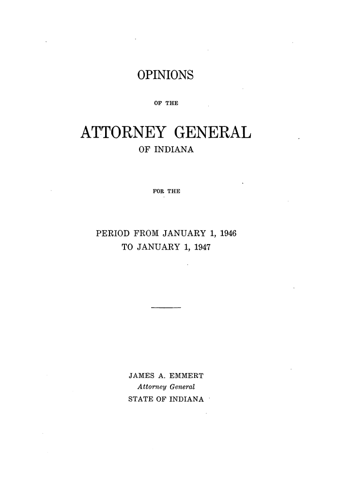 handle is hein.sag/sagin0081 and id is 1 raw text is: OPINIONS
OF THE
ATTORNEY GENERAL
OF INDIANA
FOR THE
PERIOD FROM JANUARY 1, 1946
TO JANUARY 1, 1947

JAMES A. EMMERT
Attorney General
STATE OF INDIANA


