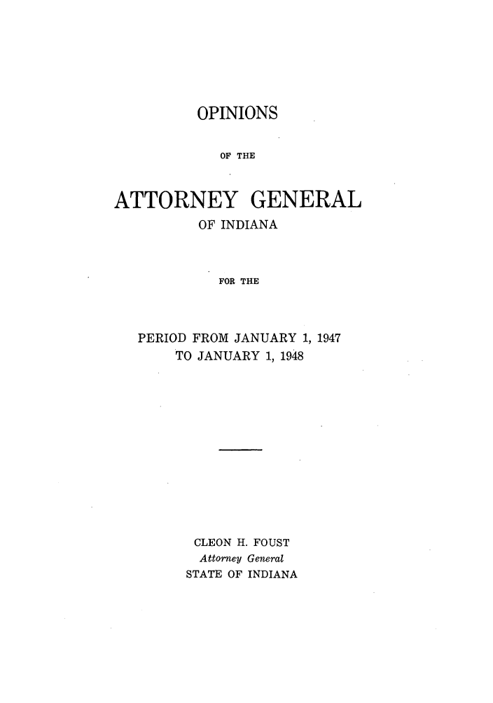 handle is hein.sag/sagin0082 and id is 1 raw text is: OPINIONS
OF THE
ATTORNEY GENERAL
OF INDIANA
FOR THE
PERIOD FROM JANUARY 1, 1947
TO JANUARY 1, 1948

CLEON H. FOUST
Attorney General
STATE OF INDIANA


