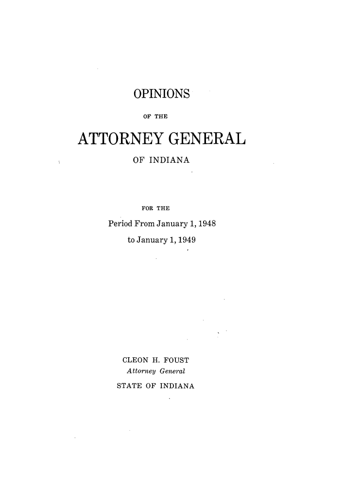 handle is hein.sag/sagin0083 and id is 1 raw text is: OPINIONS
OF THE
ATTORNEY GENERAL

OF INDIANA
FOR THE
Period From January 1, 1948

to January 1, 1949
CLEON H. FOUST
Attorney General
STATE OF INDIANA



