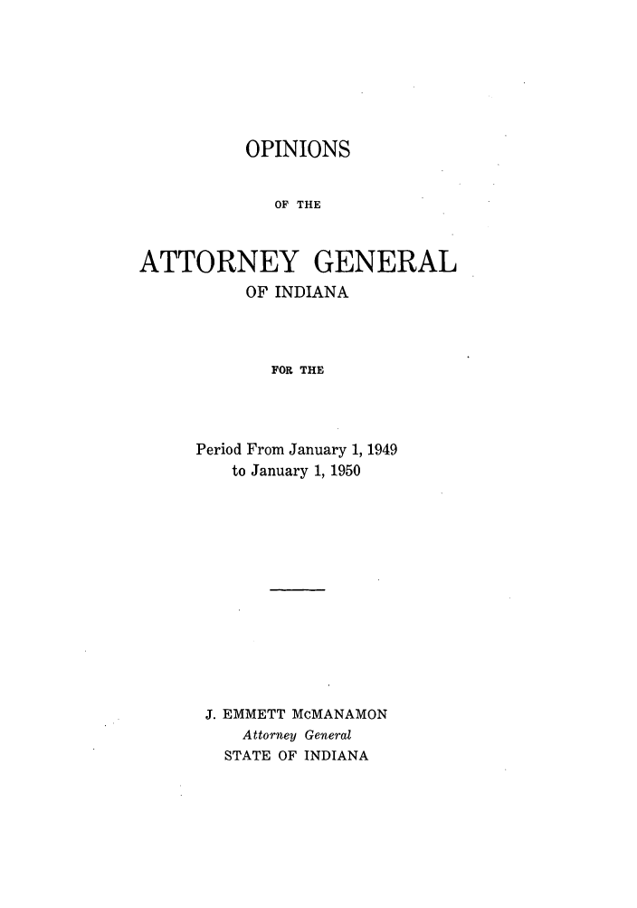 handle is hein.sag/sagin0084 and id is 1 raw text is: OPINIONS

OF THE
ATTORNEY GENERAL
OF INDIANA
FOR THE
Period From January 1, 1949
to January 1, 1950

J. EMMETT McMANAMON
Attorney General
STATE OF INDIANA


