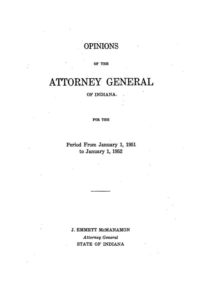 handle is hein.sag/sagin0086 and id is 1 raw text is: OPINIONS
OF THE
ATTORNEY GENERAL

OF INDIANA.
FOR THE
Period From January 1, 1951
to January 1, 1952

J. EMMETT MCMANAMON
Attorney General
STATE OF INDIANA


