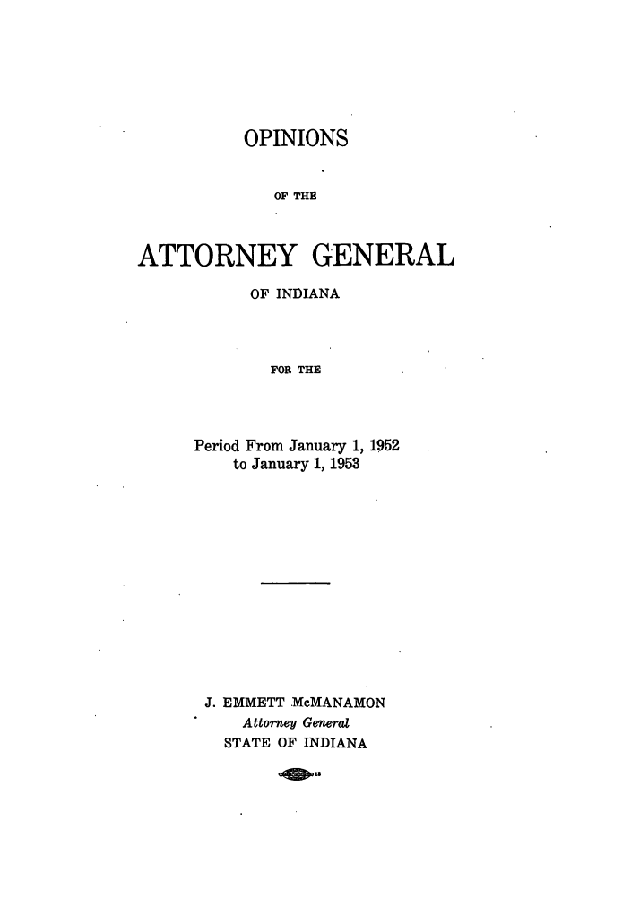 handle is hein.sag/sagin0087 and id is 1 raw text is: OPINIONS
OF THE
ATTORNEY GENERAL

OF INDIANA
FOR THE
Period From January 1, 1952
to January 1, 1953

J. EMMETT .McMANAMON
Attorney General
STATE OF INDIANA

o 18


