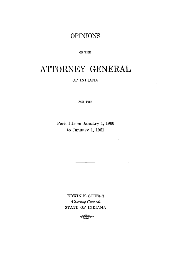handle is hein.sag/sagin0095 and id is 1 raw text is: OPINIONS
OF THE
ATTORNEY GENERAL

OF INDIANA
FOR THE
Period from January 1, 1960
to January 1, 1961

EDWIN K. STEERS
Attorney General
STATE OF INDIANA


