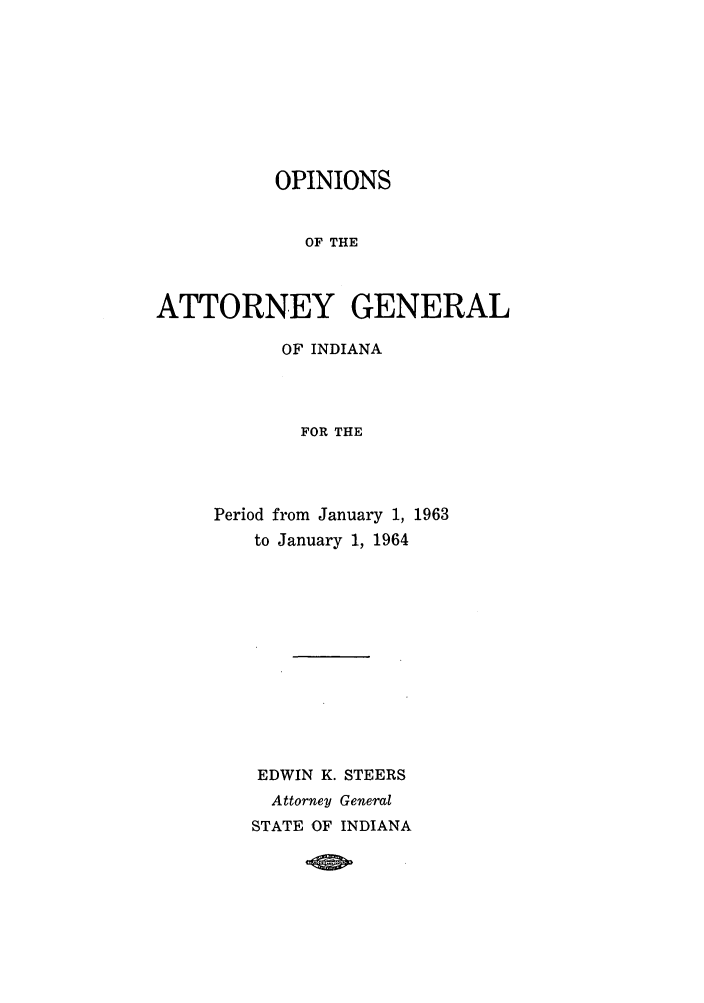 handle is hein.sag/sagin0098 and id is 1 raw text is: OPINIONS
OF THE
ATTORNEY GENERAL

OF INDIANA
FOR THE
Period from January 1, 1963
to January 1, 1964

EDWIN K. STEERS
Attorney General
STATE OF INDIANA



