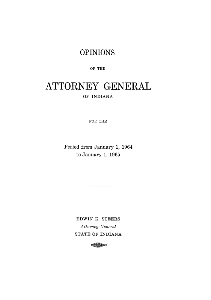handle is hein.sag/sagin0099 and id is 1 raw text is: OPINIONS

OF THE
ATTORNEY GENERAL
OF INDIANA
FOR THE
Period from January 1, 1964
to January 1, 1965

EDWIN K. STEERS
Attorney General
STATE OF INDIANA


