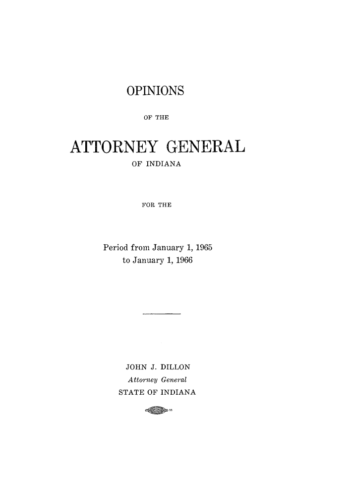 handle is hein.sag/sagin0100 and id is 1 raw text is: OPINIONS
OF THE
ATTORNEY GENERAL
OF INDIANA
FOR THE

Period from January 1, 1965
to January 1, 1966
JOHN J. DILLON
Attorney General
STATE OF INDIANA


