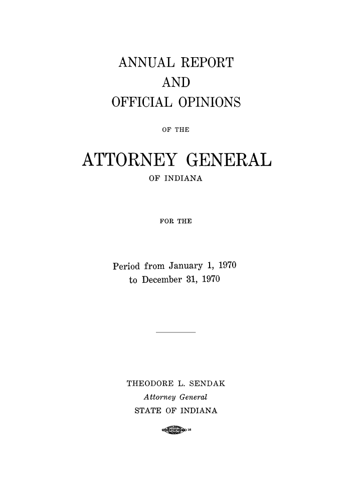 handle is hein.sag/sagin0105 and id is 1 raw text is: ANNUAL REPORT
AND
OFFICIAL OPINIONS
OF THE

ATTORNEY GENERAL
OF INDIANA
FOR THE
Period from January 1, 1970
to December 31, 1970

THEODORE L. SENDAK
Attorney General
STATE OF INDIANA

-4 01.


