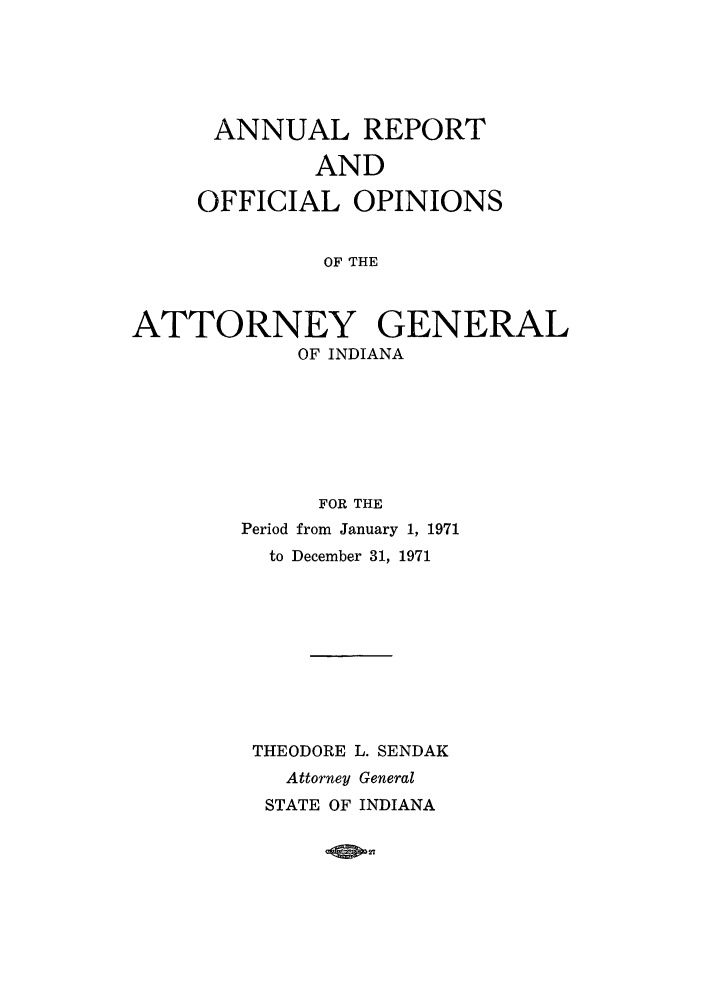 handle is hein.sag/sagin0106 and id is 1 raw text is: ANNUAL REPORT
AND
OFFICIAL OPINIONS
OF THE
ATTORNEY GENERAL
OF INDIANA

FOR THE
Period from January 1, 1971
to December 31, 1971
THEODORE L. SENDAK
Attorney General
STATE OF INDIANA

-QO27


