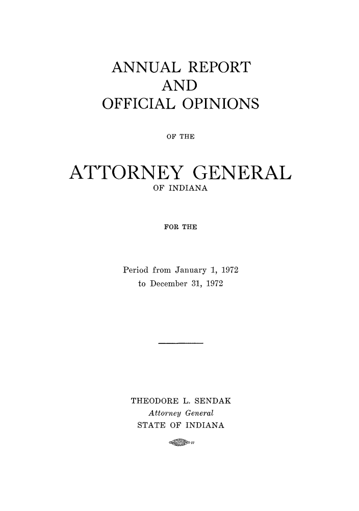 handle is hein.sag/sagin0107 and id is 1 raw text is: ANNUAL REPORT
AND
OFFICIAL OPINIONS
OF THE
ATTORNEY GENERAL
OF INDIANA
FOR THE

Period from January 1, 1972
to December 31, 1972
THEODORE L. SENDAK
Attorney General
STATE OF INDIANA


