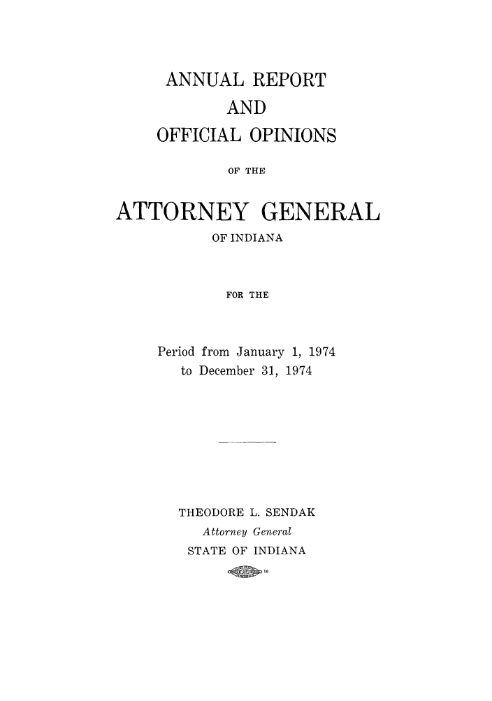 handle is hein.sag/sagin0109 and id is 1 raw text is: ANNUAL REPORT
AND
OFFICIAL OPINIONS
OF THE
ATTORNEY GENERAL
OF INDIANA
FOR THE

Period from January 1, 1974
to December 31, 1974
THEODORE L. SENDAK
Attorney General
STATE OF INDIANA
Uowo1


