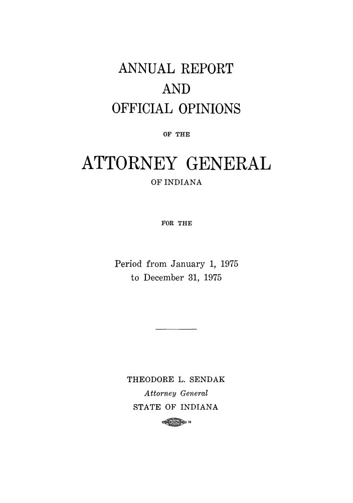 handle is hein.sag/sagin0110 and id is 1 raw text is: ANNUAL REPORT
AND
OFFICIAL OPINIONS
OF THE

ATTORNEY GENERAL
OF INDIANA
FOR THE
Period from January 1, 1975
to December 31, 1975

THEODORE L. SENDAK
Attorney General
STATE OF INDIANA
OW 16



