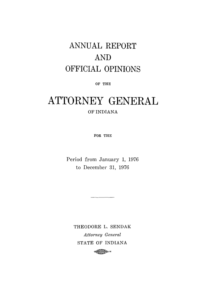 handle is hein.sag/sagin0111 and id is 1 raw text is: ANNUAL REPORT
AND
OFFICIAL OPINIONS
OF THE
ATTORNEY GENERAL
OF INDIANA
FOR THE

Period from January 1, 1976
to December 31, 1976
THEODORE L. SENDAK
Attorney General
STATE OF INDIANA



