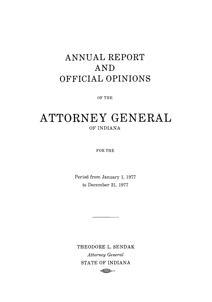 handle is hein.sag/sagin0112 and id is 1 raw text is: ANNUAL REPORT
AND
OFFICIAL OPINIONS
OF THE
ATTORNEY GENERAL
OF INDIANA
FOR THE

Period from January 1, 1977
to December 31, 1977
THEODORE L. SENDAK
Attorney General
STATE OF INDIANA
-OW>'27


