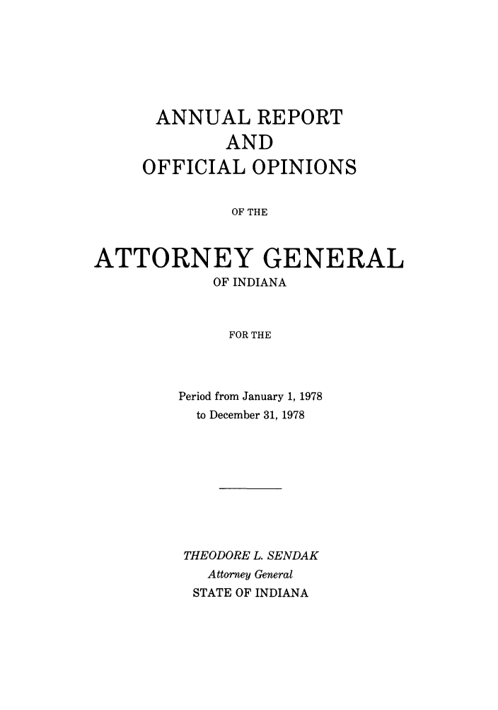 handle is hein.sag/sagin0113 and id is 1 raw text is: ANNUAL REPORT
AND
OFFICIAL OPINIONS
OF THE
ATTORNEY GENERAL
OF INDIANA
FOR THE

Period from January 1, 1978
to December 31, 1978
THEODORE L. SENDAK
Attorney General
STATE OF INDIANA


