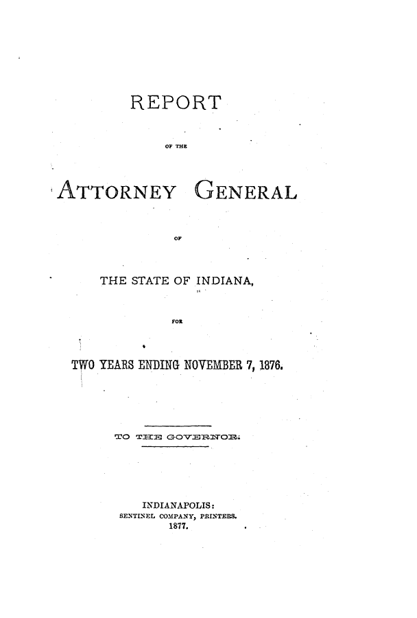 handle is hein.sag/sagin0119 and id is 1 raw text is: REPORT
OF THE

ATTORNEY

GENERAL

OF

THE STATE OF INDIANA,
FOR
TWO YEARS ENDING NOVEMBER 7, 1876.
TO TIB2E GOTEO~.
INDIANAPOLIS:
SENTINEL COMPANY, PRINTERS.
1877.


