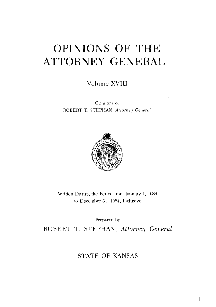 handle is hein.sag/sagks0016 and id is 1 raw text is: OPINIONS OF THE
ATTORNEY GENERAL
Volume XVIII

Opinions of
ROBERT T. STEPHAN, Attorney General

Written During the Period from January 1, 1984
to December 31, 1984, Inclusive
Prepared by
ROBERT T. STEPHAN, Attorney General

STATE OF KANSAS


