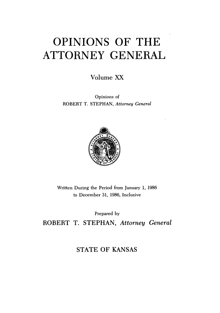 handle is hein.sag/sagks0018 and id is 1 raw text is: OPINIONS OF THE
ATTORNEY GENERAL
Volume XX
Opinions of
ROBERT T. STEPHAN, Attorney General

Written During the Period from January 1, 1986
to December 31, 1986, Inclusive
Prepared by
ROBERT T. STEPHAN, Attorney General

STATE OF KANSAS


