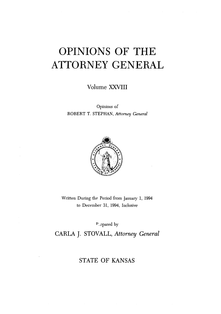 handle is hein.sag/sagks0026 and id is 1 raw text is: OPINIONS OF THE
ATTORNEY GENERAL
Volume XXVIII
Opinions of
ROBERT T. STEPHAN, Attorney General

Written During the Period from January 1, 1994
to December 31, 1994, Inclusive
P.epared by
CARLA J. STOVALL, Attorney General

STATE OF KANSAS


