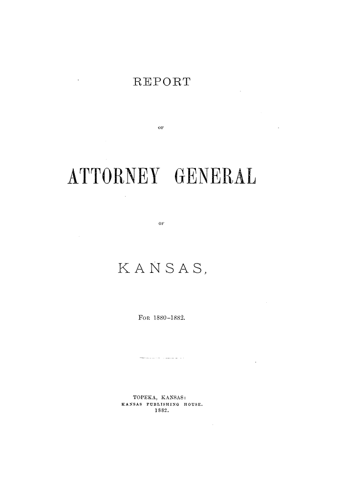 handle is hein.sag/sagks0042 and id is 1 raw text is: REPORT
OF
ATTORNEY GENERAL
OF

KANSAS,
Fop 1880-1882.
TOPEKA, KANSAS:
KANSAS PUBLISHING HOUSE.
1882.


