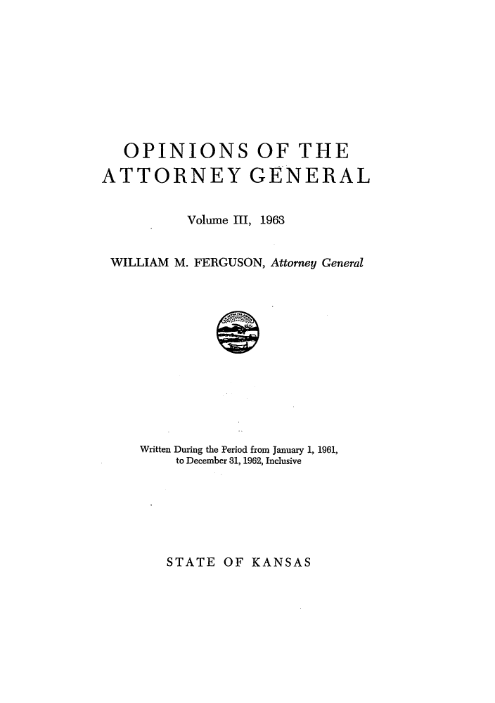 handle is hein.sag/sagks0076 and id is 1 raw text is: OPINIONS OF THE
ATTORNEY GENERAL
Volume III, 1963
WILLIAM M. FERGUSON, Attorney General
Written During the Period from January 1, 1961,
to December 31, 1962, Inclusive

STATE OF KANSAS


