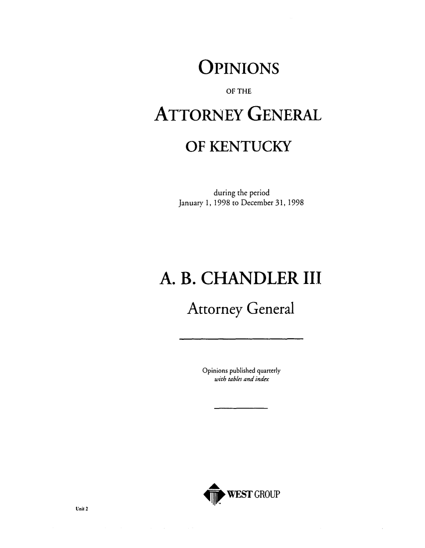 handle is hein.sag/sagky0021 and id is 1 raw text is: OPINIONS
OF THE
ATTORNEY GENERAL
OF KENTUCKY
during the period
January 1, 1998 to December 31, 1998
A. B. CHANDLER III
Attorney General

Opinions published quarterly
with tables and index
AW
4i-WEST GROUP

Uni 2


