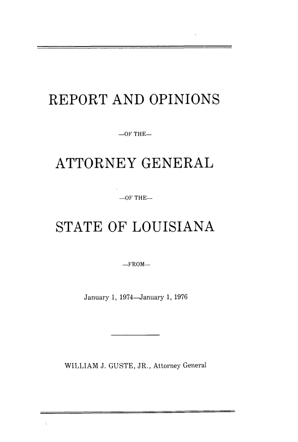 handle is hein.sag/sagla0012 and id is 1 raw text is: REPORT AND OPINIONS
-OF THE-
ATTORNEY GENERAL
-OF THE-
STATE OF LOUISIANA
-FROM-

January 1, 1974-January 1, 1976

WILLIAM J. GUSTE, JR., Attorney General


