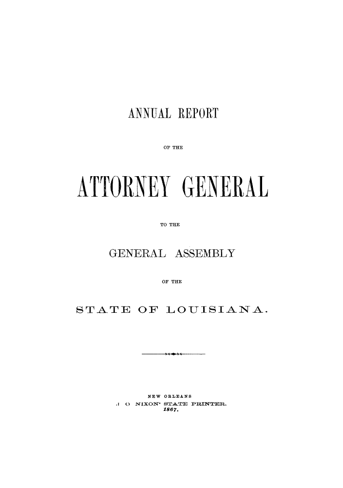 handle is hein.sag/sagla0027 and id is 1 raw text is: ANNUAL REPORT
OF THE
ATTORNEY GENERAL
TO THE

GENERAL

ASSEMBLY

OF THE

S T-ATE   OF I   LO U I S I-AN A-.
NEW ORLEANS
1867.


