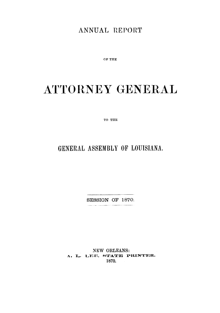 handle is hein.sag/sagla0029 and id is 1 raw text is: ANNUAL REPORT
OF THlE
ATTORNEY GENERAL
TO THE

GENERAL ASSEMBLY OF LOUISIANA,
SESSION OF 1870.
NEW ORLEANS:
A L. LE E, rTAT3E PRINTFR
1870.


